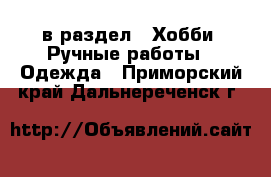  в раздел : Хобби. Ручные работы » Одежда . Приморский край,Дальнереченск г.